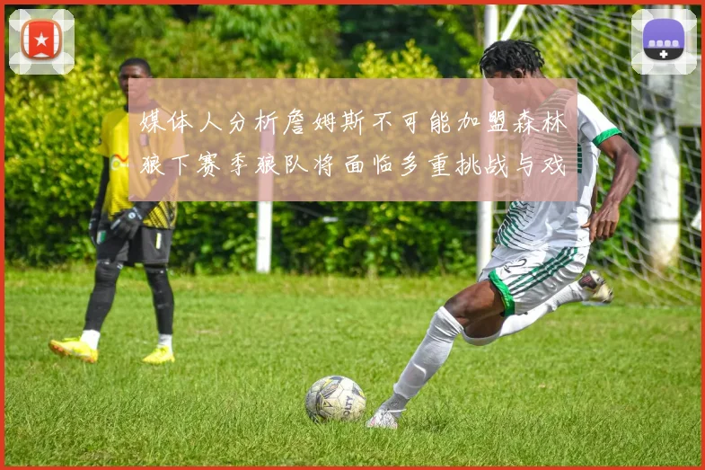 媒体人分析詹姆斯不可能加盟森林狼下赛季狼队将面临多重挑战与戏剧性事件