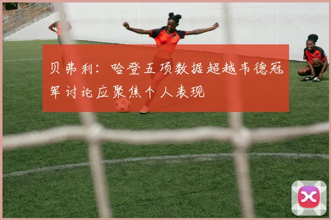贝弗利：哈登五项数据超越韦德冠军讨论应聚焦个人表现