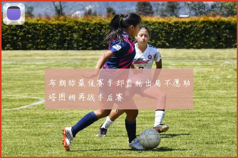布朗称最佳赛季却首轮出局不愿助塔图姆再战季后赛