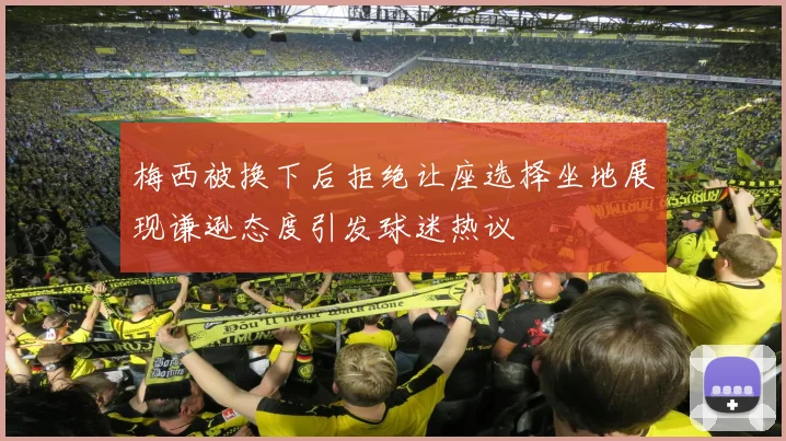梅西被换下后拒绝让座选择坐地展现谦逊态度引发球迷热议