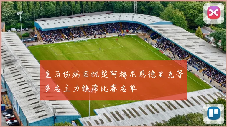 皇马伤病困扰楚阿梅尼恩德里克等多名主力缺席比赛名单