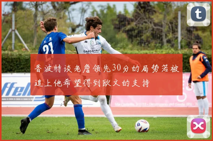 香波特谈老詹领先30分的局势若被追上他希望得到欧文的支持