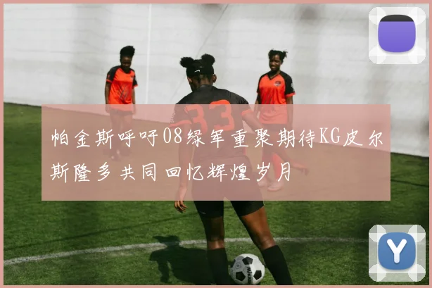 帕金斯呼吁08绿军重聚期待KG皮尔斯隆多共同回忆辉煌岁月