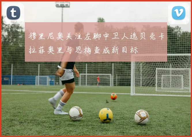 穆里尼奥关注左脚中卫人选贝壳卡拉菲奥里与恩梅查成新目标