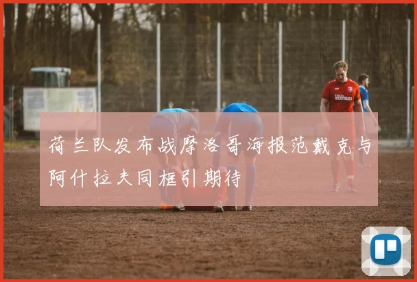 荷兰队发布战摩洛哥海报范戴克与阿什拉夫同框引期待