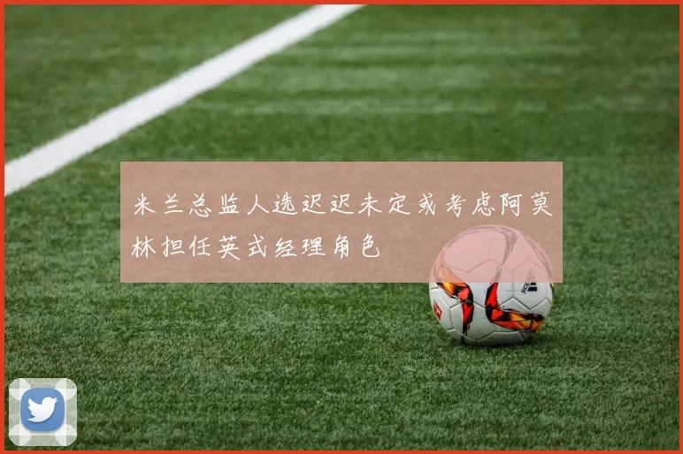 米兰总监人选迟迟未定或考虑阿莫林担任英式经理角色