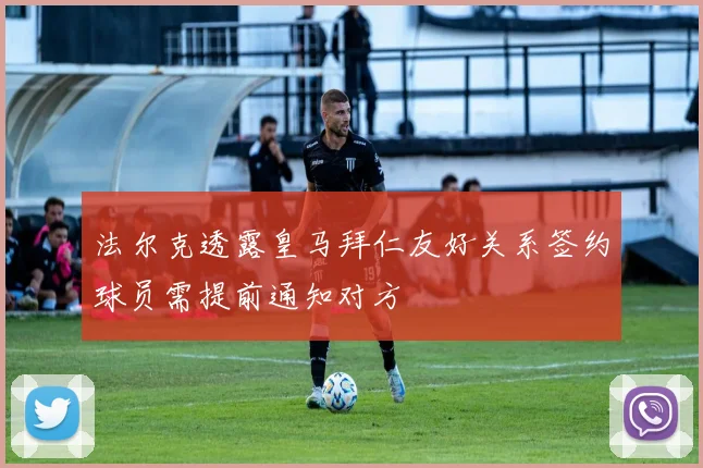 法尔克透露皇马拜仁友好关系签约球员需提前通知对方