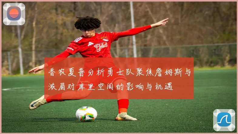 香农夏普分析勇士队聚焦詹姆斯与浓眉对库里空间的影响与机遇