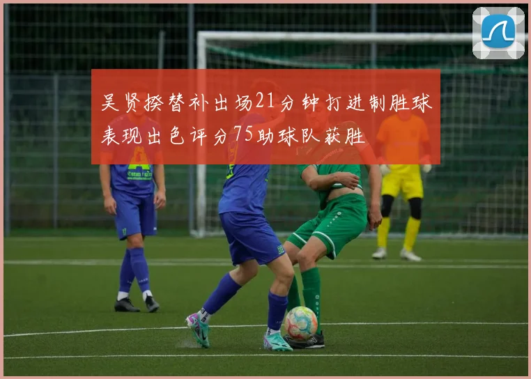 吴贤揆替补出场21分钟打进制胜球表现出色评分75助球队获胜