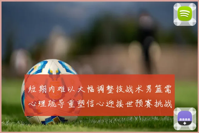 短期内难以大幅调整技战术男篮需心理疏导重塑信心迎接世预赛挑战