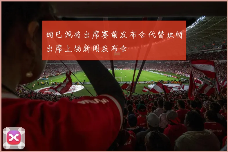 姆巴佩将出席赛前发布会代替坎特出席上场新闻发布会