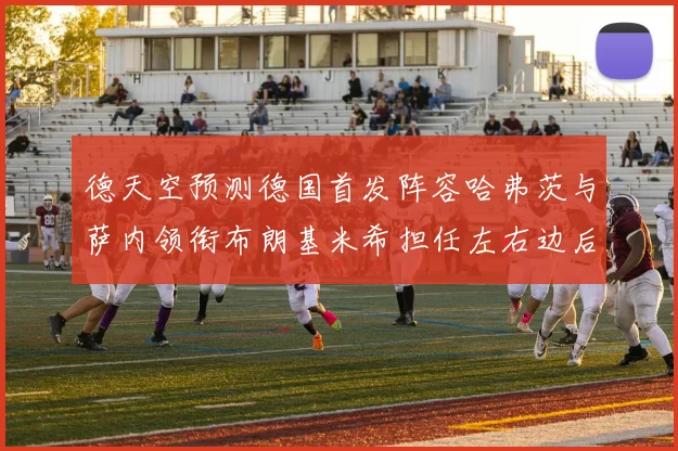 德天空预测德国首发阵容哈弗茨与萨内领衔布朗基米希担任左右边后卫