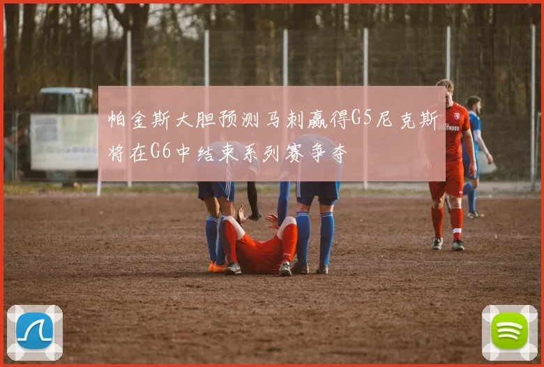 帕金斯大胆预测马刺赢得G5尼克斯将在G6中结束系列赛争夺