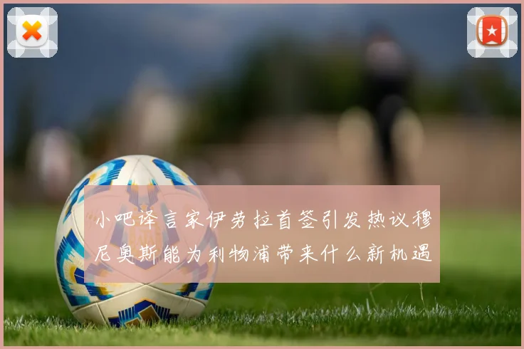 小吧译言家伊劳拉首签引发热议穆尼奥斯能为利物浦带来什么新机遇