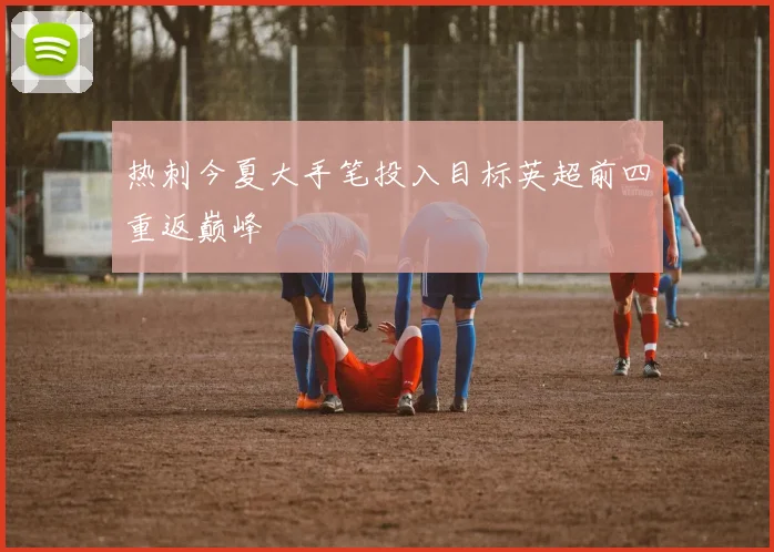热刺今夏大手笔投入目标英超前四重返巅峰