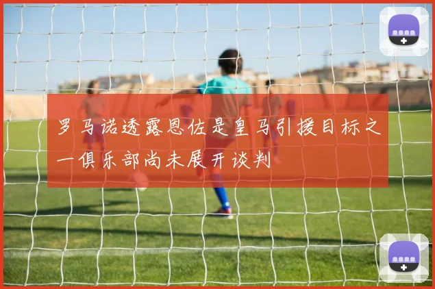 罗马诺透露恩佐是皇马引援目标之一俱乐部尚未展开谈判