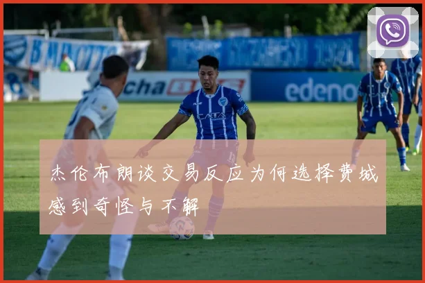 杰伦布朗谈交易反应为何选择费城感到奇怪与不解