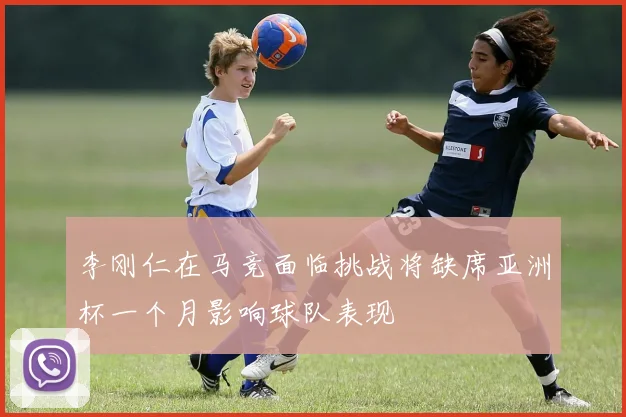 李刚仁在马竞面临挑战将缺席亚洲杯一个月影响球队表现
