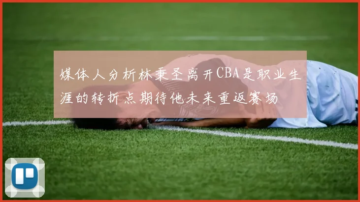 媒体人分析林秉圣离开CBA是职业生涯的转折点期待他未来重返赛场