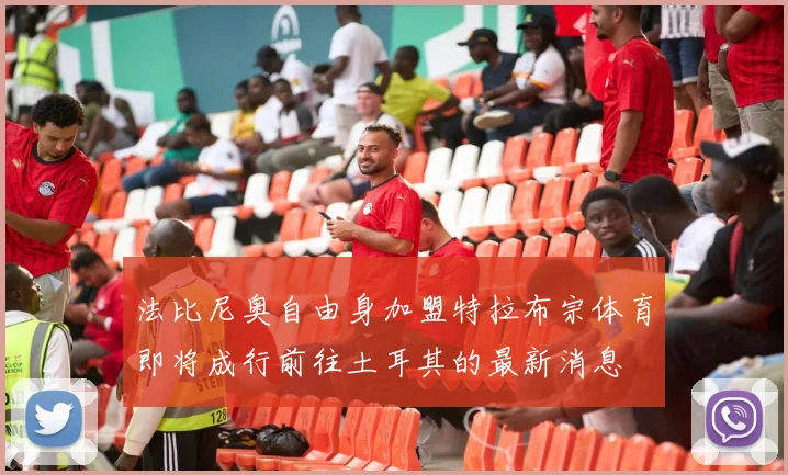 法比尼奥自由身加盟特拉布宗体育即将成行前往土耳其的最新消息