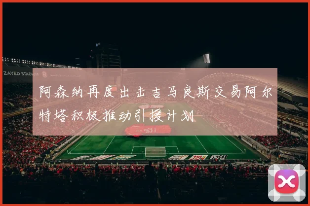 阿森纳再度出击吉马良斯交易阿尔特塔积极推动引援计划