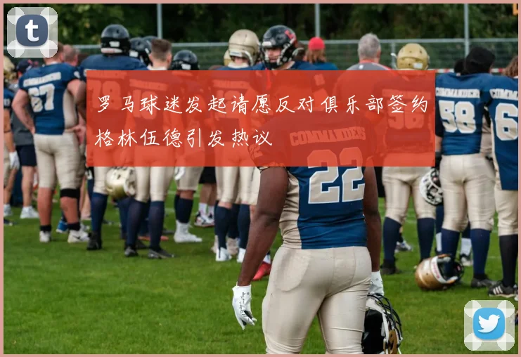 罗马球迷发起请愿反对俱乐部签约格林伍德引发热议