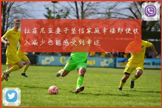 拉菲尼亚妻子坚信家庭幸福即使收入减少也能感受到幸运