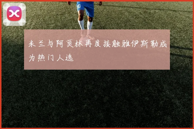 米兰与阿莫林再度接触雅伊斯勒成为热门人选