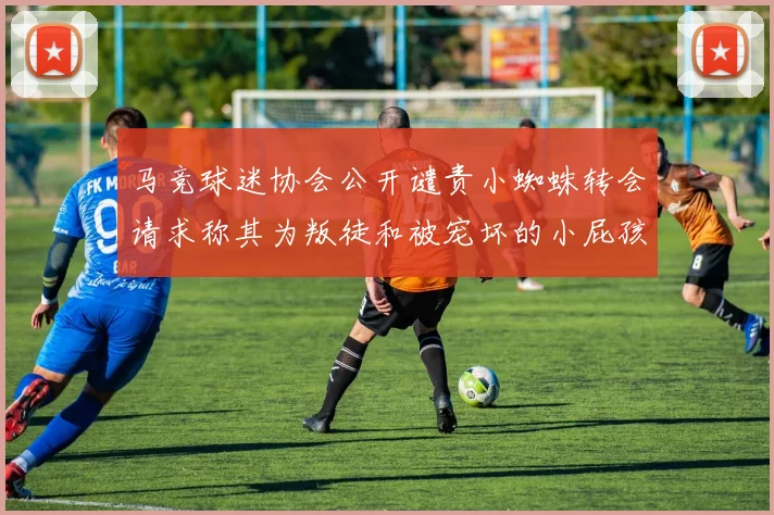 马竞球迷协会公开谴责小蜘蛛转会请求称其为叛徒和被宠坏的小屁孩