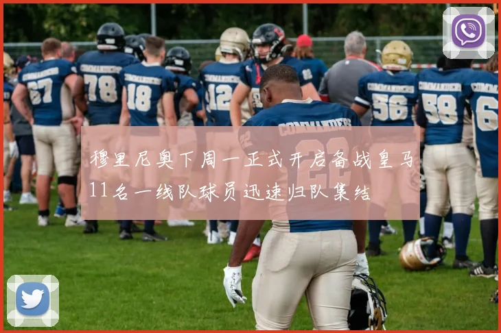 穆里尼奥下周一正式开启备战皇马11名一线队球员迅速归队集结