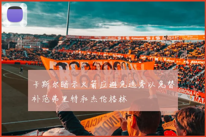 卡斯尔暗示火箭应避免选秀以免替补范弗里特和杰伦格林