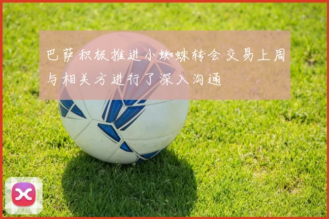 巴萨积极推进小蜘蛛转会交易上周与相关方进行了深入沟通