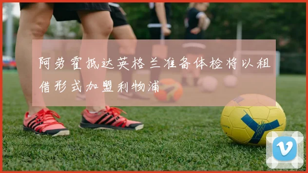 阿劳霍抵达英格兰准备体检将以租借形式加盟利物浦